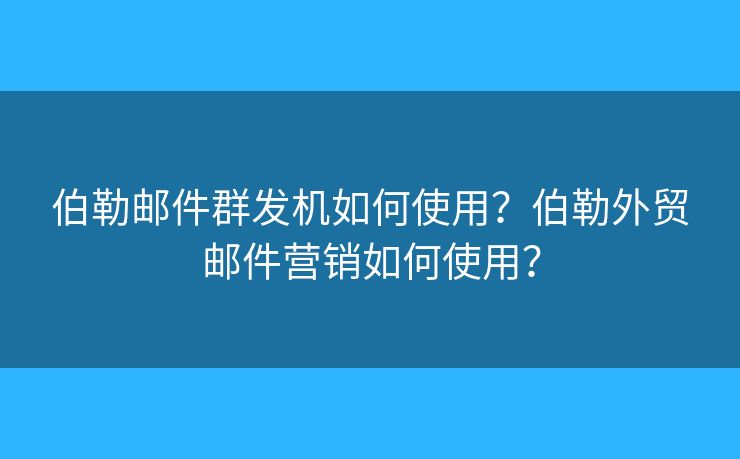 伯勒郵件群發(fā)機(jī)如何使用？伯勒外貿(mào)郵件營銷如何使用？