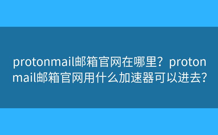 protonmail郵箱官網(wǎng)在哪里？protonmail郵箱官網(wǎng)用什么加速器可以進去？