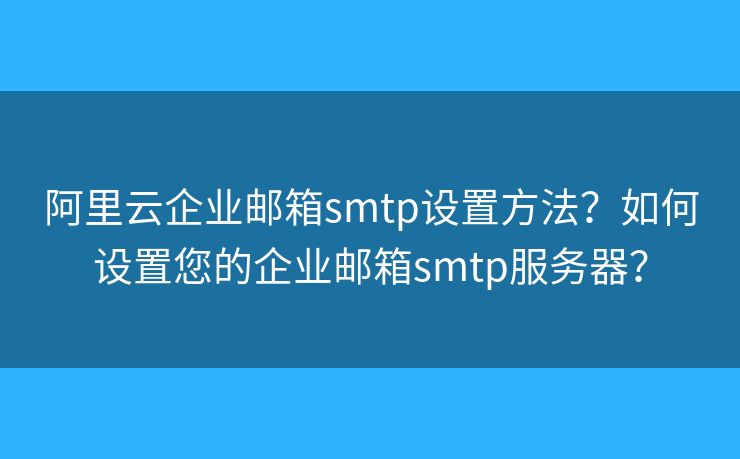 阿里云企業(yè)郵箱smtp設(shè)置方法？如何設(shè)置您的企業(yè)郵箱smtp服務(wù)器？