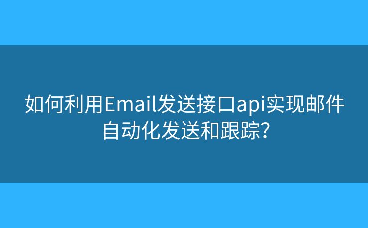 如何利用Email發(fā)送接口api實現(xiàn)郵件自動化發(fā)送和跟蹤？