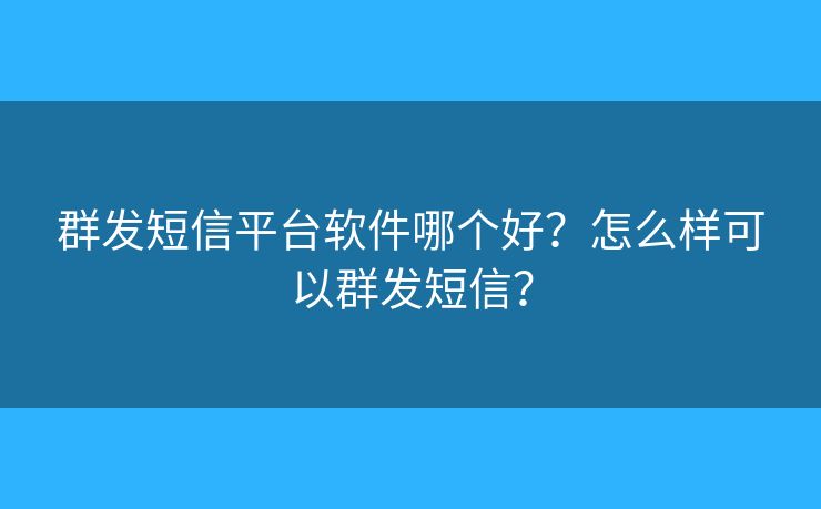 群發(fā)短信平臺軟件哪個好？怎么樣可以群發(fā)短信？