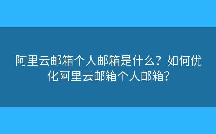 阿里云郵箱個人郵箱是什么？如何優(yōu)化阿里云郵箱個人郵箱？