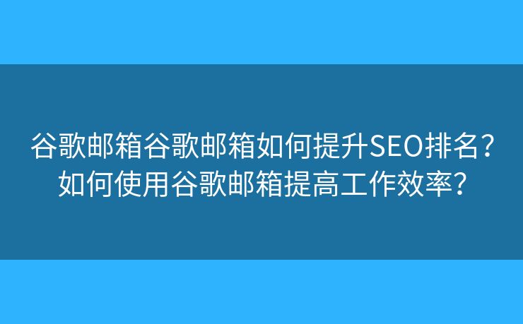 谷歌郵箱谷歌郵箱如何提升SEO排名？如何使用谷歌郵箱提高工作效率？