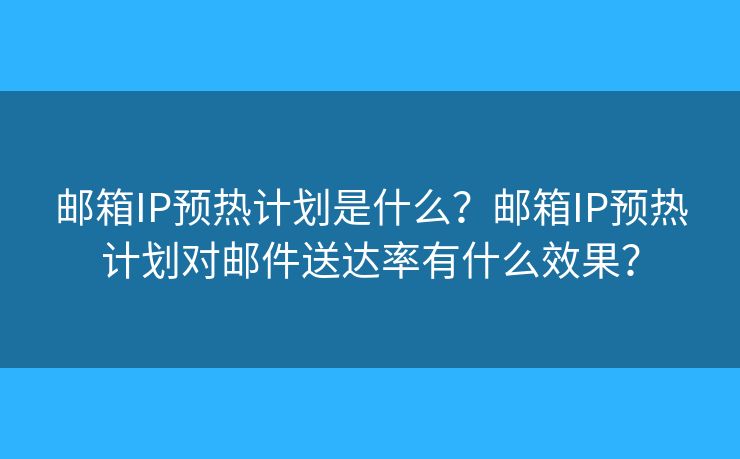 郵箱IP預(yù)熱計劃是什么？郵箱IP預(yù)熱計劃對郵件送達(dá)率有什么效果？