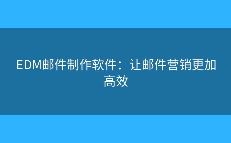 EDM郵件制作軟件：讓郵件營(yíng)銷更加高效