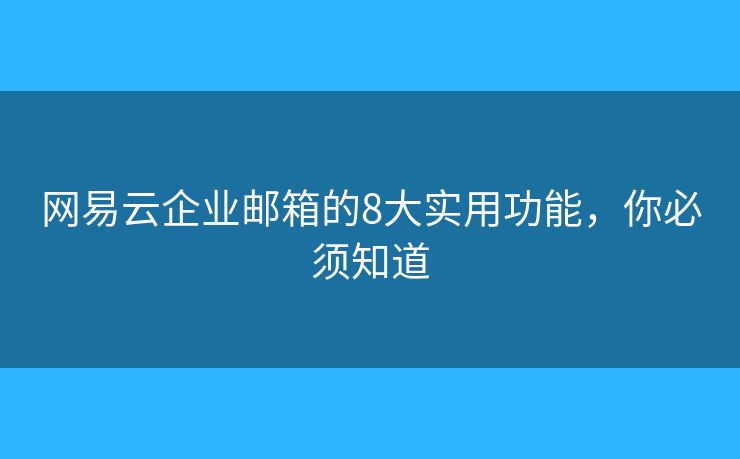 網(wǎng)易云企業(yè)郵箱的8大實用功能，你必須知道