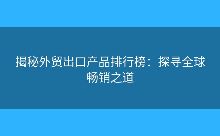 揭秘外貿(mào)出口產(chǎn)品排行榜：探尋全球暢銷之道