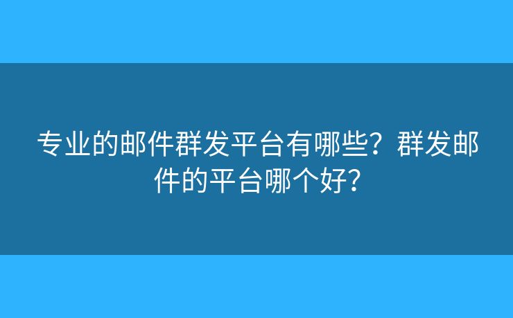 專業(yè)的郵件群發(fā)平臺(tái)有哪些？群發(fā)郵件的平臺(tái)哪個(gè)好？