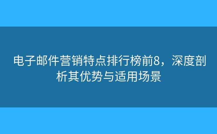 電子郵件營銷特點排行榜前8，深度剖析其優(yōu)勢與適用場景