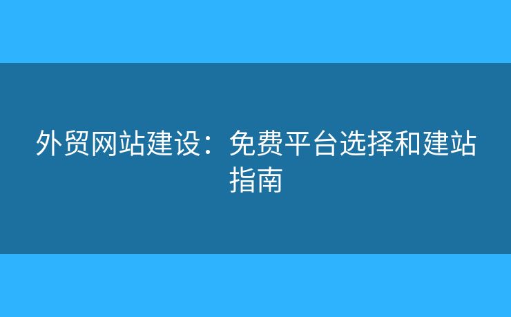 外貿(mào)網(wǎng)站建設(shè)：免費平臺選擇和建站指南
