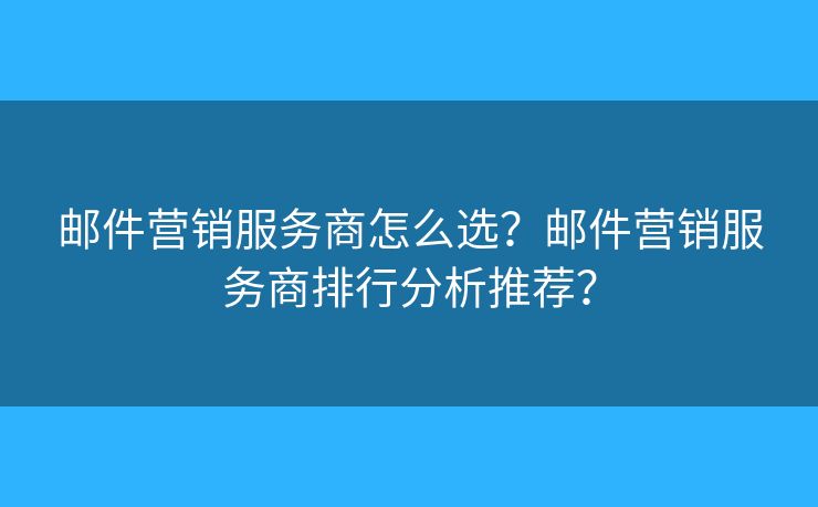 郵件營(yíng)銷服務(wù)商怎么選？郵件營(yíng)銷服務(wù)商排行分析推薦？
