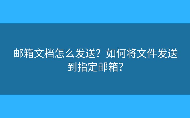 郵箱文檔怎么發(fā)送？如何將文件發(fā)送到指定郵箱？