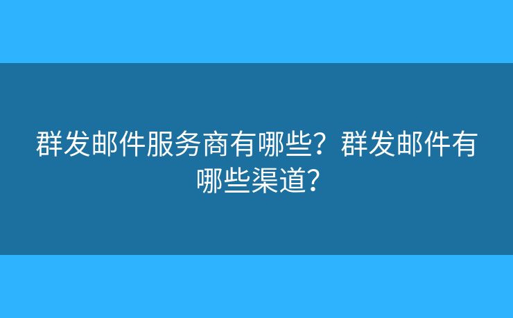 群發(fā)郵件服務商有哪些？群發(fā)郵件有哪些渠道？
