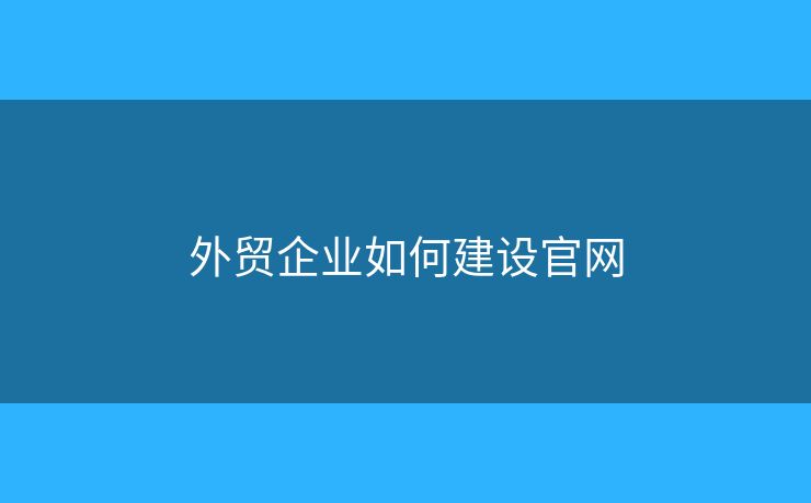 外貿(mào)企業(yè)如何建設(shè)官網(wǎng)