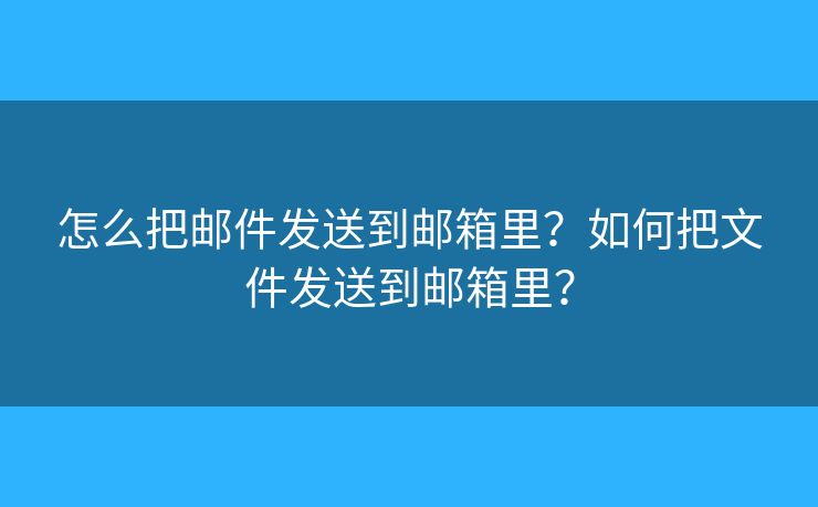 怎么把郵件發(fā)送到郵箱里？如何把文件發(fā)送到郵箱里？
