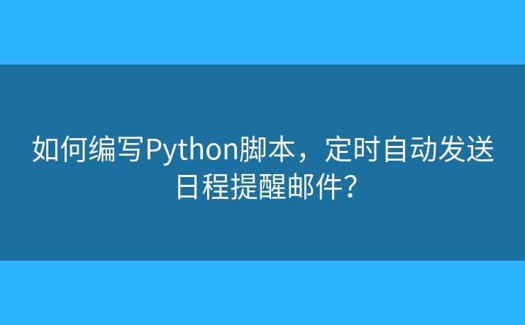 如何編寫Python腳本，定時(shí)自動(dòng)發(fā)送日程提醒郵件？