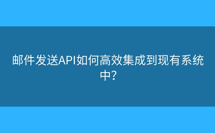郵件發(fā)送API如何高效集成到現(xiàn)有系統(tǒng)中？
