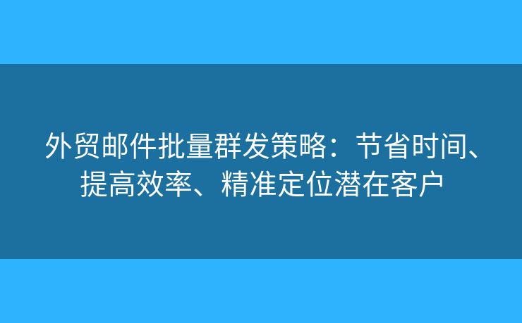 外貿(mào)郵件批量群發(fā)策略：節(jié)省時(shí)間、提高效率、精準(zhǔn)定位潛在客戶