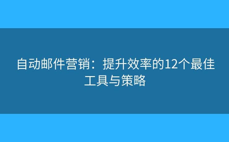 自動郵件營銷：提升效率的12個最佳工具與策略