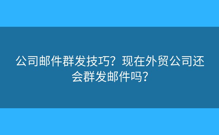 公司郵件群發(fā)技巧？現(xiàn)在外貿(mào)公司還會群發(fā)郵件嗎？