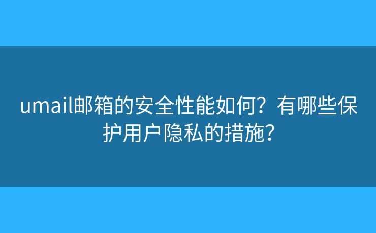 umail郵箱的安全性能如何？有哪些保護(hù)用戶隱私的措施？