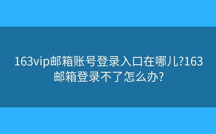 163vip郵箱賬號登錄入口在哪兒?163郵箱登錄不了怎么辦?