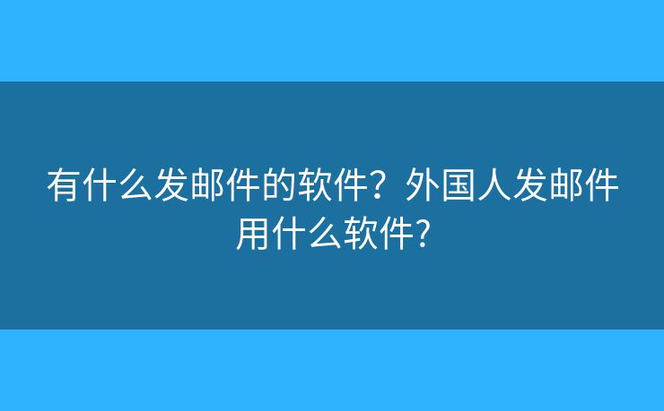 有什么發(fā)郵件的軟件？外國人發(fā)郵件用什么軟件?