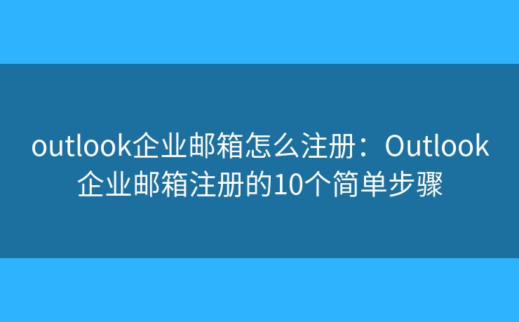 outlook企業(yè)郵箱怎么注冊(cè)：Outlook企業(yè)郵箱注冊(cè)的10個(gè)簡(jiǎn)單步驟