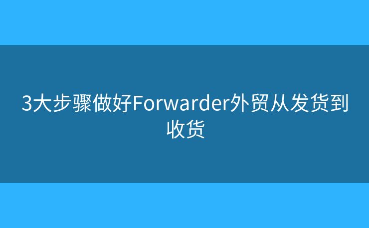 3大步驟做好Forwarder外貿(mào)從發(fā)貨到收貨