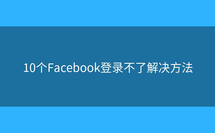 10個(gè)Facebook登錄不了解決方法