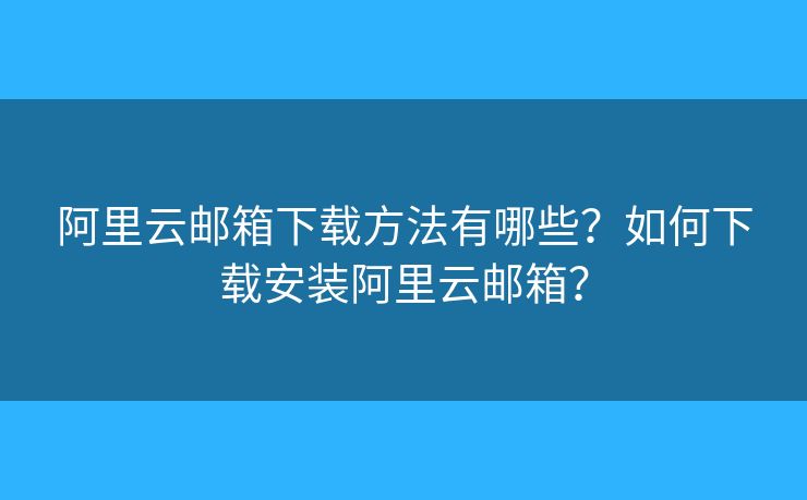 阿里云郵箱下載方法有哪些？如何下載安裝阿里云郵箱？