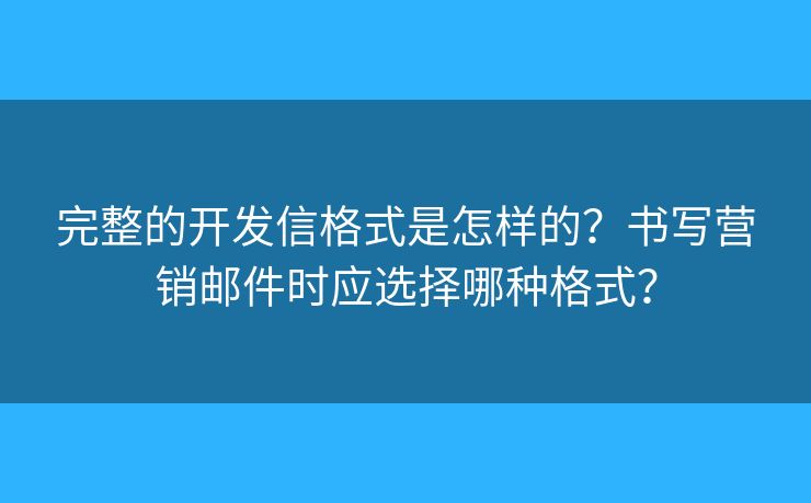 完整的開發(fā)信格式是怎樣的？書寫營銷郵件時應(yīng)選擇哪種格式？