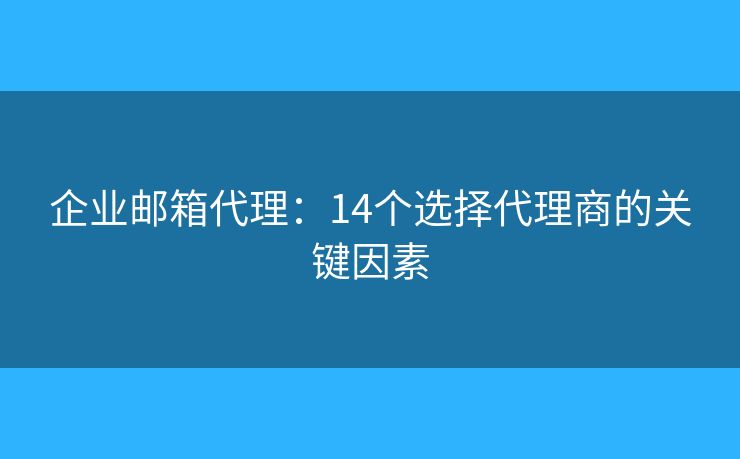 企業(yè)郵箱代理：14個(gè)選擇代理商的關(guān)鍵因素