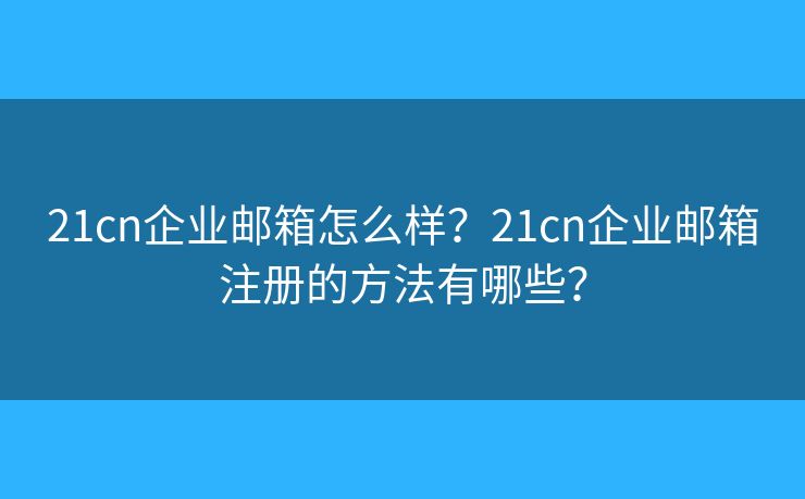 21cn企業(yè)郵箱怎么樣？21cn企業(yè)郵箱注冊的方法有哪些？