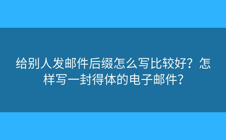給別人發(fā)郵件后綴怎么寫(xiě)比較好？怎樣寫(xiě)一封得體的電子郵件？