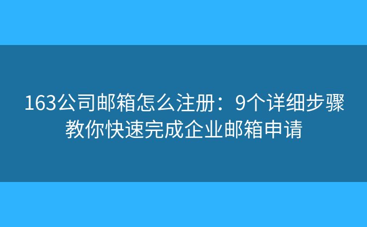 163公司郵箱怎么注冊：9個詳細(xì)步驟教你快速完成企業(yè)郵箱申請