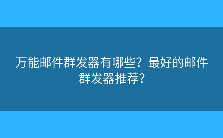 萬能郵件群發(fā)器有哪些？最好的郵件群發(fā)器推薦？