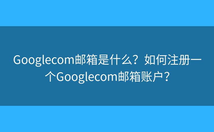 Googlecom郵箱是什么？如何注冊一個(gè)Googlecom郵箱賬戶？