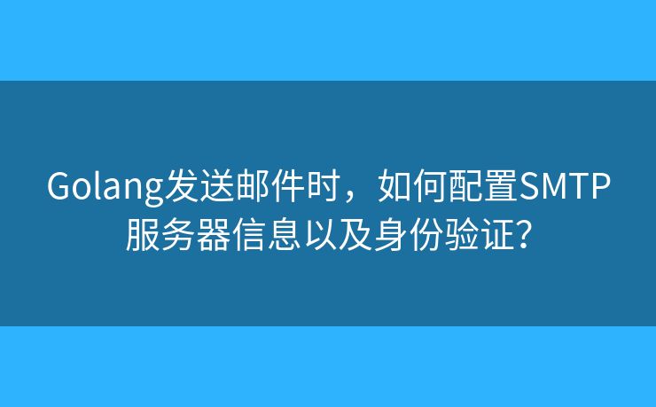 Golang發(fā)送郵件時(shí)，如何配置SMTP服務(wù)器信息以及身份驗(yàn)證？