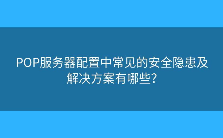 POP服務(wù)器配置中常見的安全隱患及解決方案有哪些？