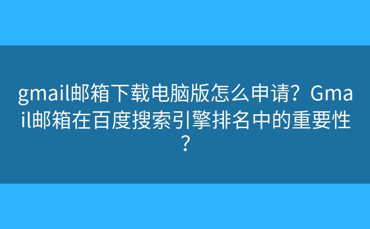 gmail郵箱下載電腦版怎么申請？Gmail郵箱在百度搜索引擎排名中的重要性？