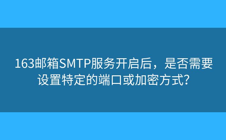163郵箱SMTP服務(wù)開啟后，是否需要設(shè)置特定的端口或加密方式？