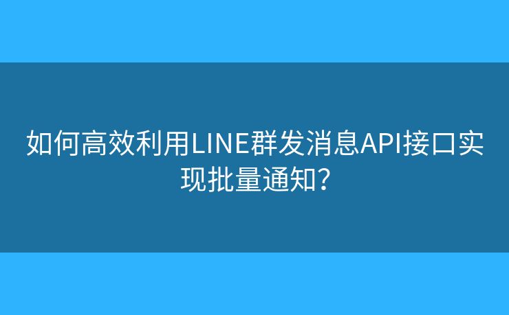 如何高效利用LINE群發(fā)消息API接口實(shí)現(xiàn)批量通知？