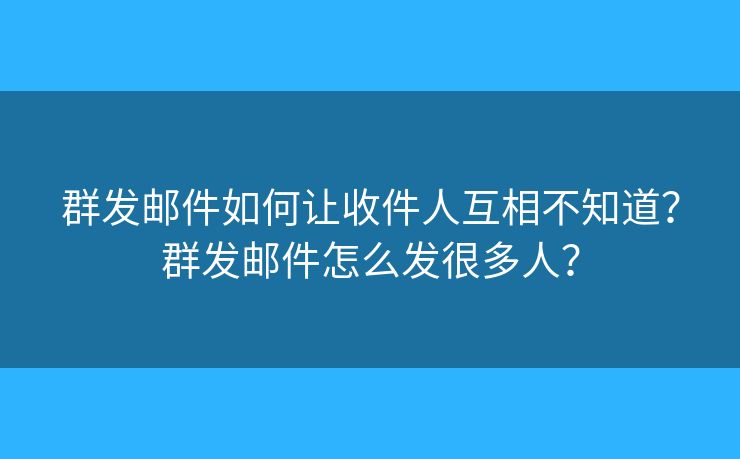 群發(fā)郵件如何讓收件人互相不知道？群發(fā)郵件怎么發(fā)很多人？