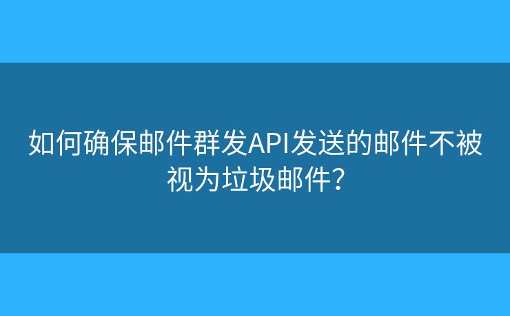 如何確保郵件群發(fā)API發(fā)送的郵件不被視為垃圾郵件？