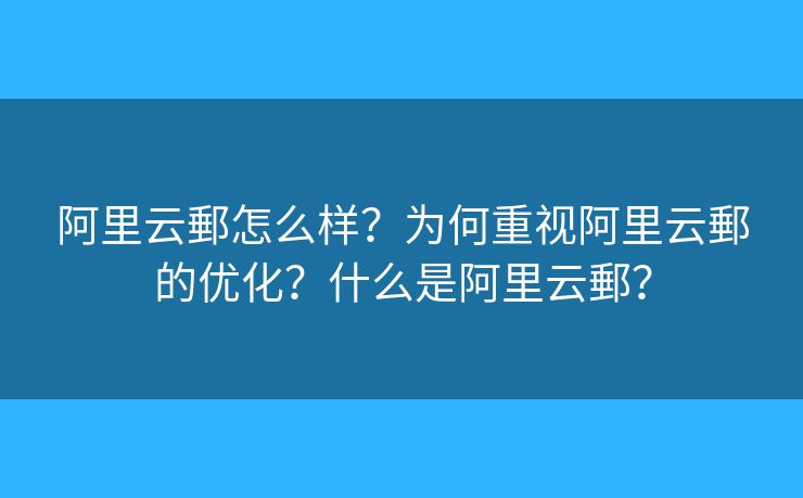 阿里云郵怎么樣？為何重視阿里云郵的優(yōu)化？什么是阿里云郵？