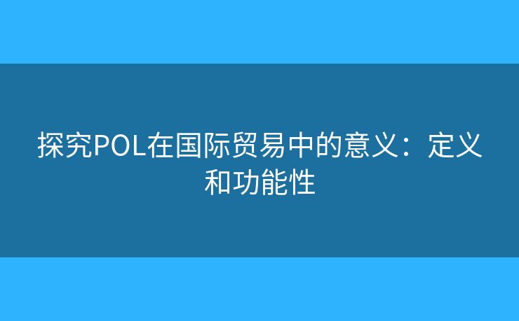 探究POL在國際貿(mào)易中的意義：定義和功能性