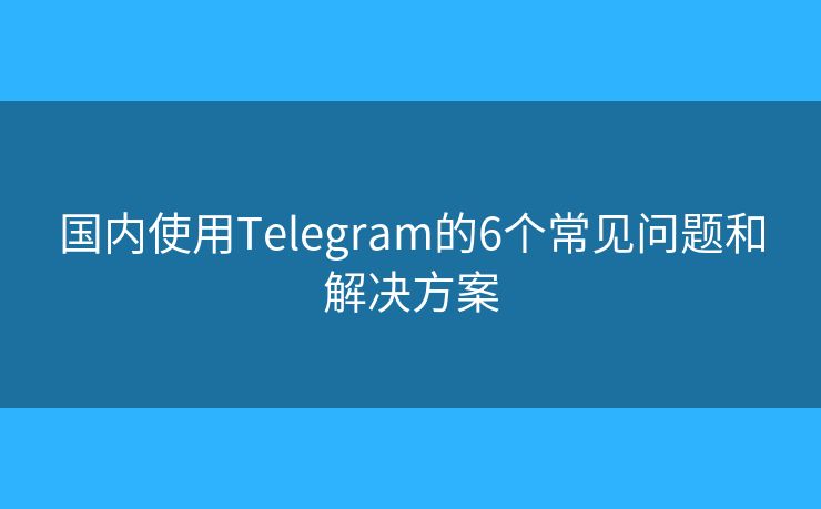 國(guó)內(nèi)使用Telegram的6個(gè)常見問題和解決方案