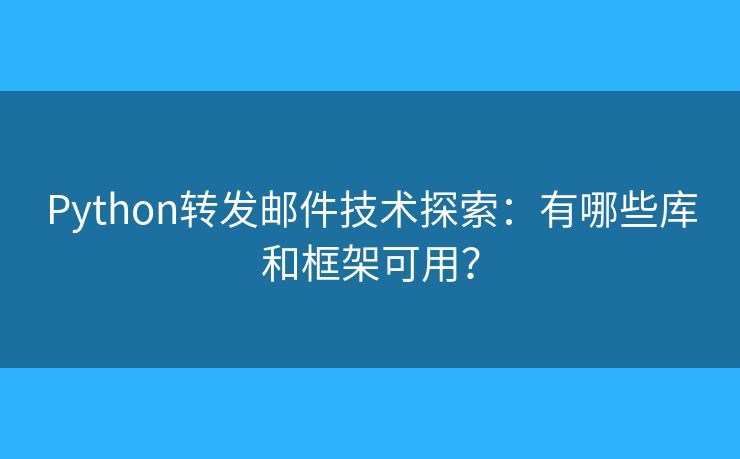 Python轉(zhuǎn)發(fā)郵件技術(shù)探索：有哪些庫和框架可用？