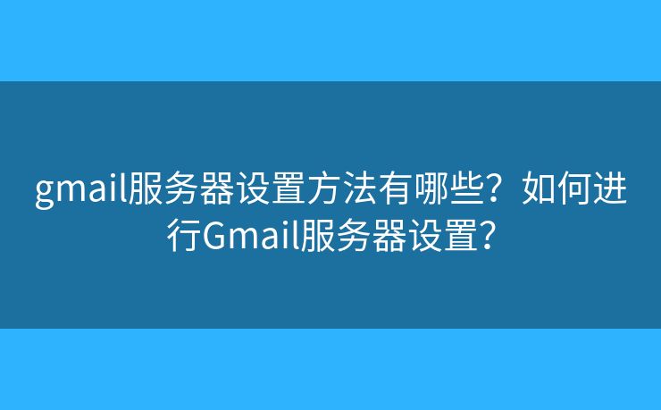gmail服務(wù)器設(shè)置方法有哪些？如何進(jìn)行Gmail服務(wù)器設(shè)置？
